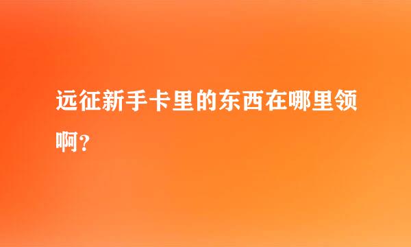 远征新手卡里的东西在哪里领啊？