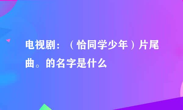 电视剧：（恰同学少年）片尾曲。的名字是什么