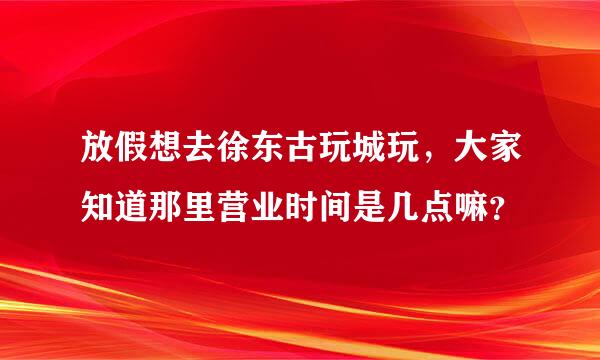 放假想去徐东古玩城玩，大家知道那里营业时间是几点嘛？