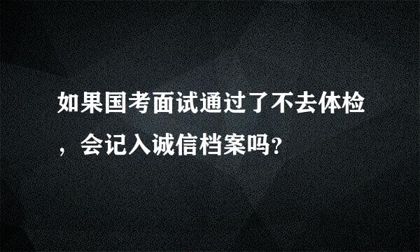 如果国考面试通过了不去体检，会记入诚信档案吗？