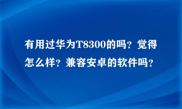 有用过华为T8300的吗？觉得怎么样？兼容安卓的软件吗？