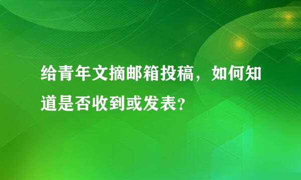 给青年文摘邮箱投稿，如何知道是否收到或发表？