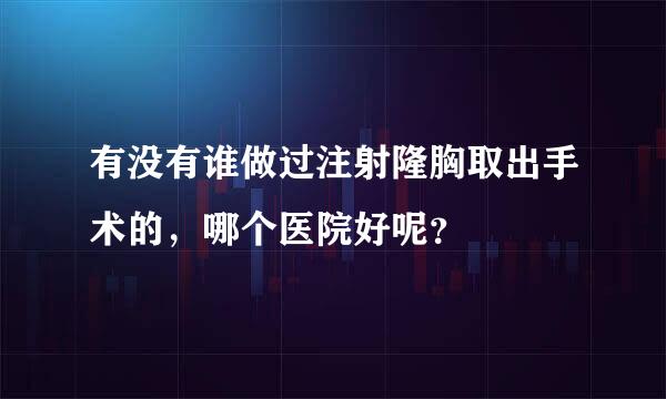 有没有谁做过注射隆胸取出手术的，哪个医院好呢？