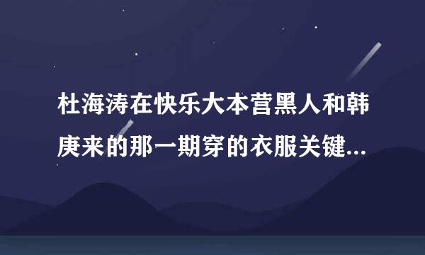 杜海涛在快乐大本营黑人和韩庚来的那一期穿的衣服关键字是什么!!