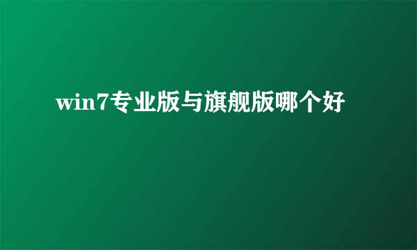 win7专业版与旗舰版哪个好