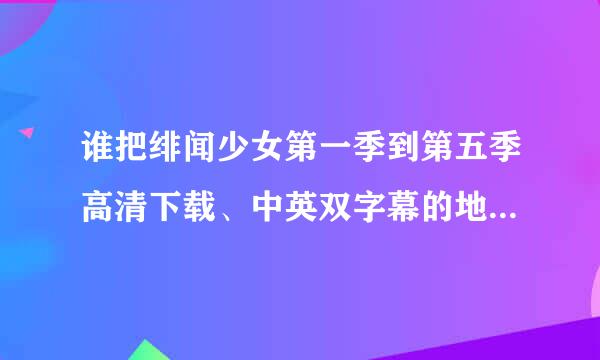 谁把绯闻少女第一季到第五季高清下载、中英双字幕的地址发给我