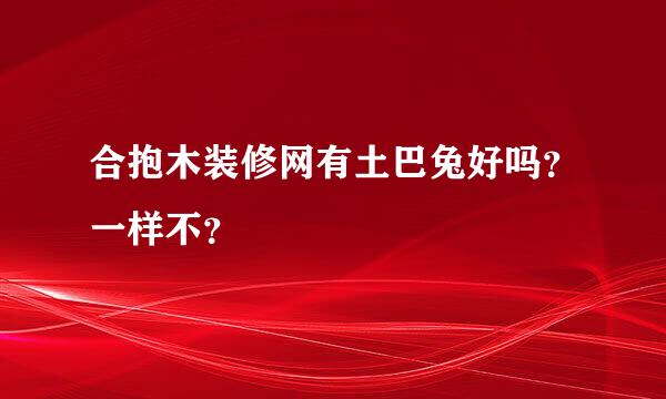 合抱木装修网有土巴兔好吗？一样不？