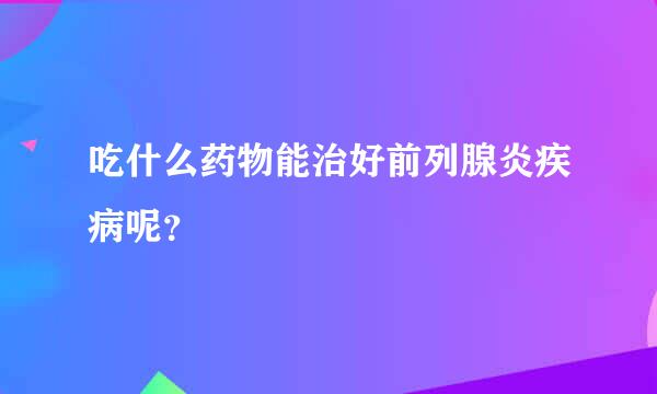 吃什么药物能治好前列腺炎疾病呢？