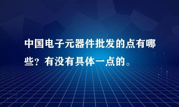 中国电子元器件批发的点有哪些？有没有具体一点的。