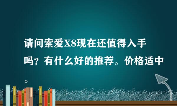 请问索爱X8现在还值得入手吗？有什么好的推荐。价格适中。