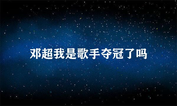 邓超我是歌手夺冠了吗