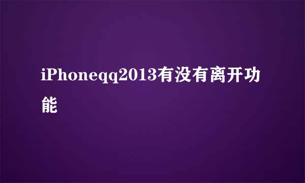 iPhoneqq2013有没有离开功能