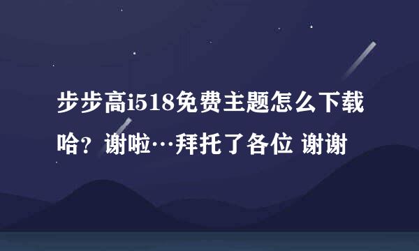 步步高i518免费主题怎么下载哈？谢啦…拜托了各位 谢谢