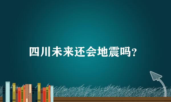 四川未来还会地震吗？