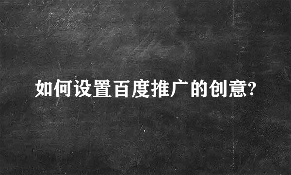 如何设置百度推广的创意?