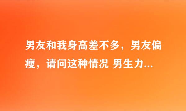 男友和我身高差不多，男友偏瘦，请问这种情况 男生力气比女生大吗？ ......