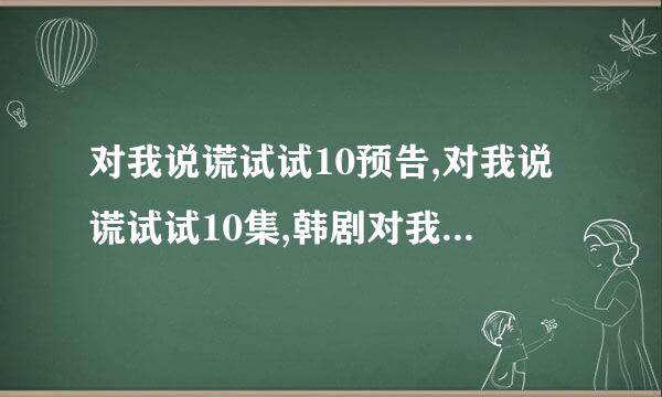 对我说谎试试10预告,对我说谎试试10集,韩剧对我说谎试试10