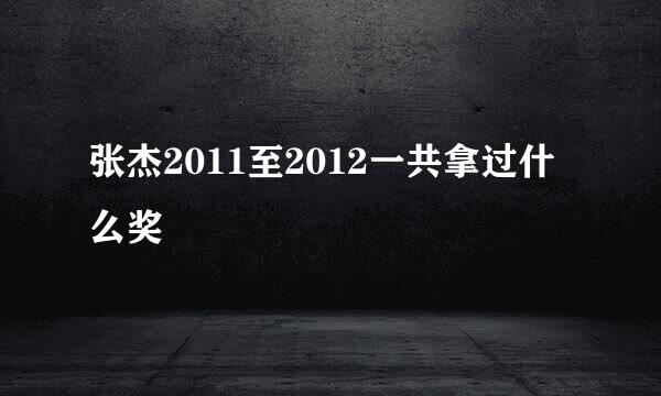 张杰2011至2012一共拿过什么奖