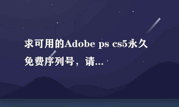 求可用的Adobe ps cs5永久免费序列号，请不要复制粘贴，谢谢，网上找了好多都不能用