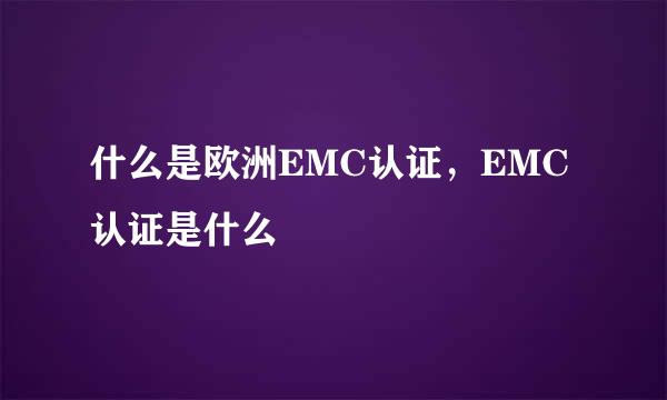 什么是欧洲EMC认证，EMC认证是什么