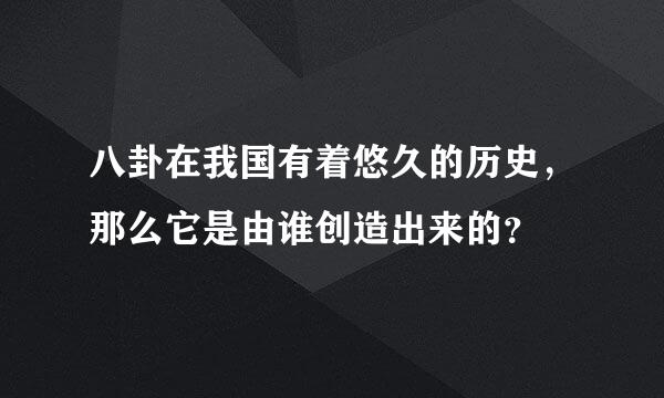 八卦在我国有着悠久的历史，那么它是由谁创造出来的？