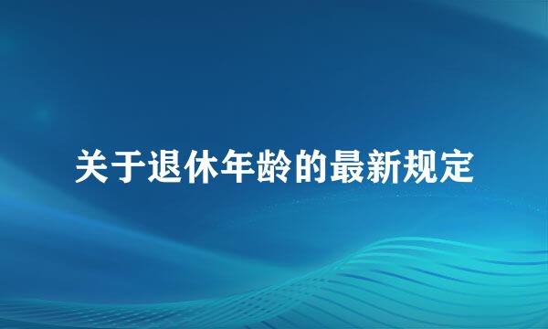 关于退休年龄的最新规定