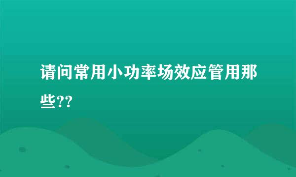 请问常用小功率场效应管用那些??