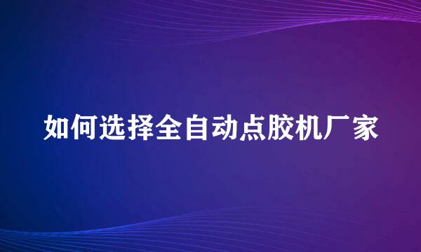 如何选择全自动点胶机厂家