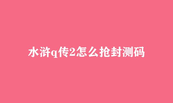 水浒q传2怎么抢封测码