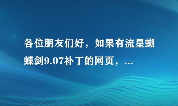 各位朋友们好，如果有流星蝴蝶剑9.07补丁的网页，请把网址发我，急用！！