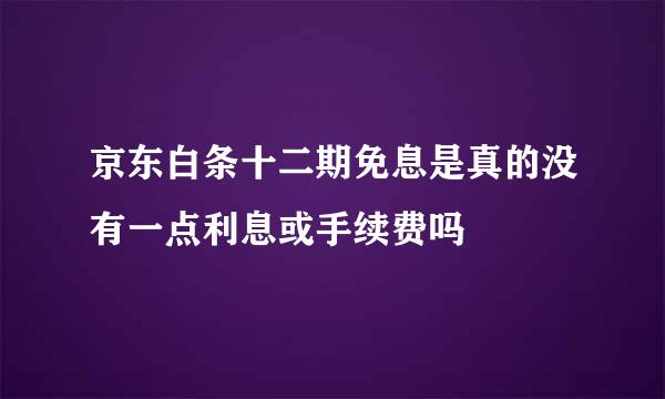 京东白条十二期免息是真的没有一点利息或手续费吗