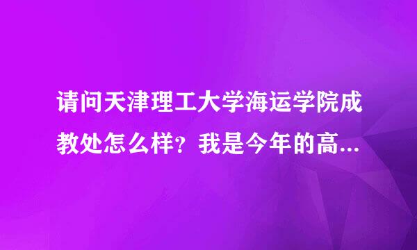 请问天津理工大学海运学院成教处怎么样？我是今年的高中毕业生，将去...