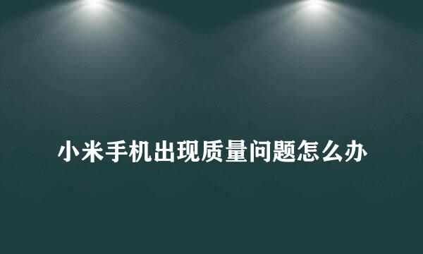 
小米手机出现质量问题怎么办
