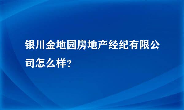 银川金地园房地产经纪有限公司怎么样？