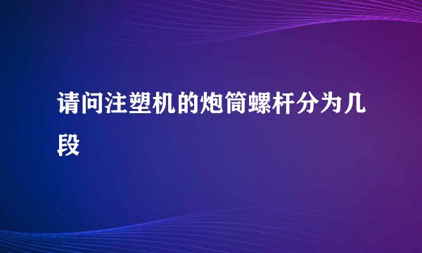 请问注塑机的炮筒螺杆分为几段