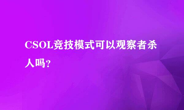 CSOL竞技模式可以观察者杀人吗？