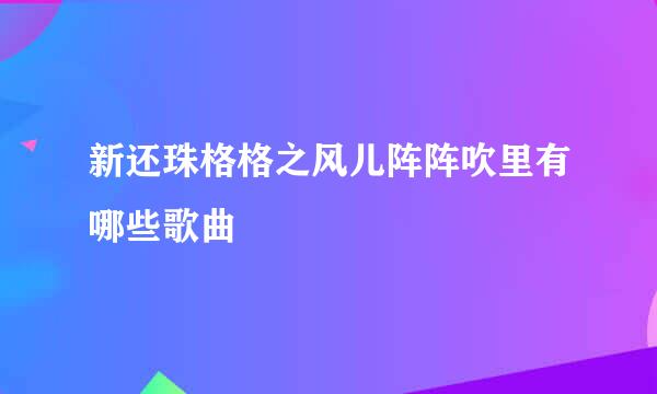 新还珠格格之风儿阵阵吹里有哪些歌曲