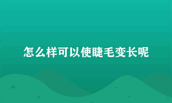 怎么样可以使睫毛变长呢