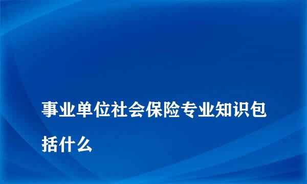 
事业单位社会保险专业知识包括什么
