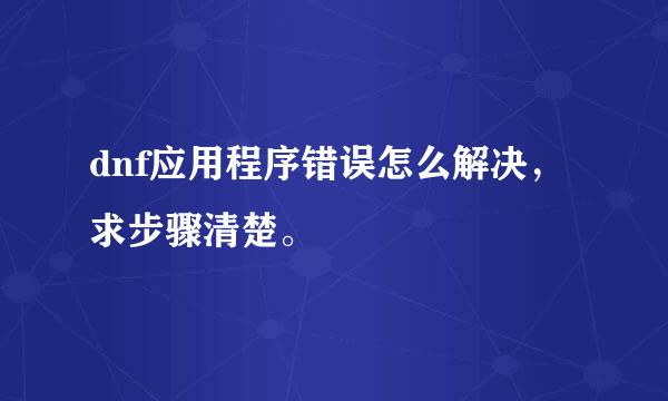 dnf应用程序错误怎么解决，求步骤清楚。