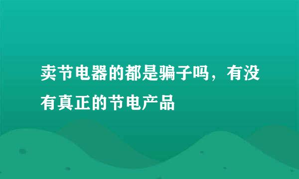 卖节电器的都是骗子吗，有没有真正的节电产品