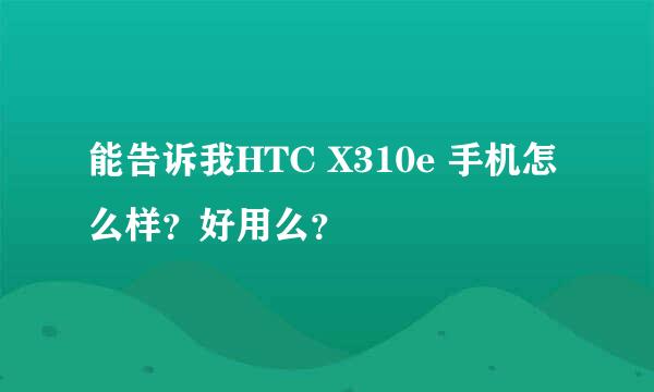能告诉我HTC X310e 手机怎么样？好用么？