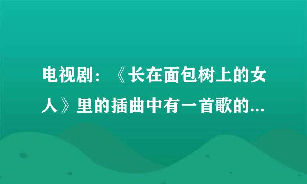 电视剧：《长在面包树上的女人》里的插曲中有一首歌的歌词里含有长久的温柔，这首歌的歌的名字叫什么？