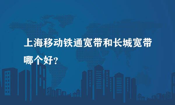 上海移动铁通宽带和长城宽带哪个好？