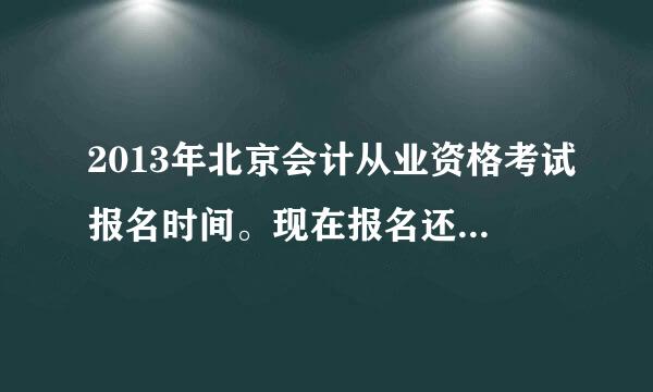 2013年北京会计从业资格考试报名时间。现在报名还来得及吗？