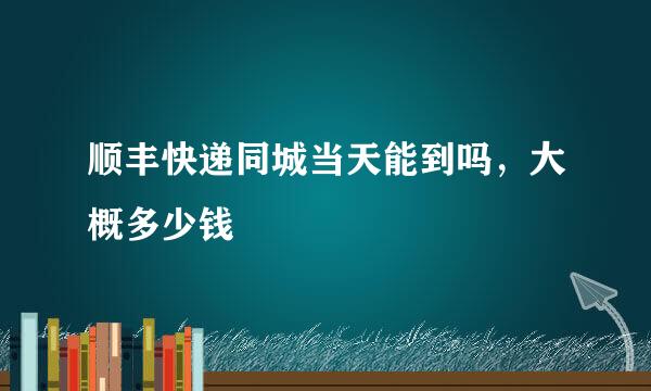 顺丰快递同城当天能到吗，大概多少钱