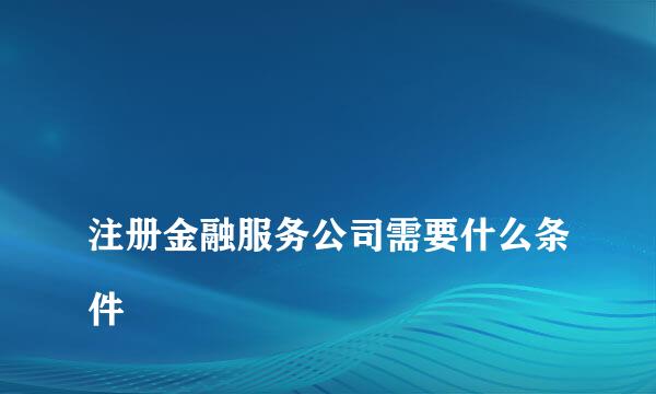 
注册金融服务公司需要什么条件
