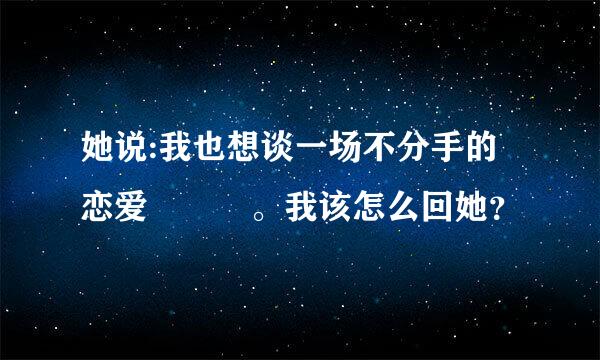 她说:我也想谈一场不分手的恋爱😊😊😊。我该怎么回她？