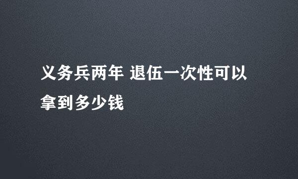 义务兵两年 退伍一次性可以拿到多少钱