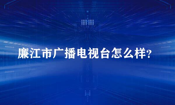 廉江市广播电视台怎么样？